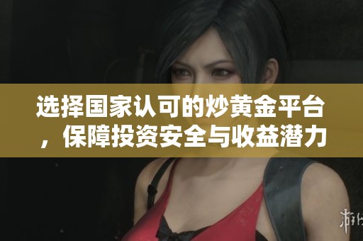 选择国家认可的炒黄金平台，保障投资安全与收益潜力的最佳途径