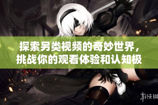 探索另类视频的奇妙世界，挑战你的观看体验和认知极限