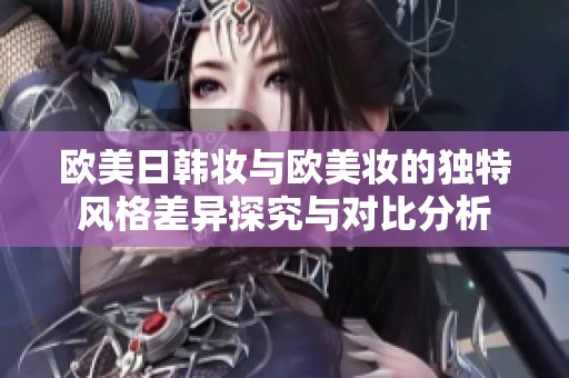 欧美日韩妆与欧美妆的独特风格差异探究与对比分析
