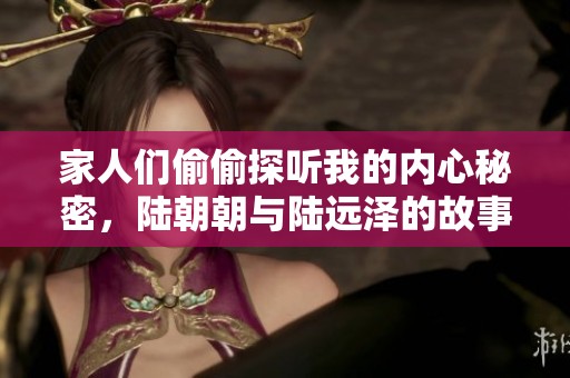 家人们偷偷探听我的内心秘密，陆朝朝与陆远泽的故事尽在这里