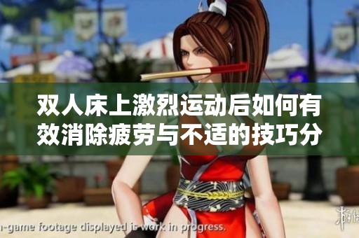 双人床上激烈运动后如何有效消除疲劳与不适的技巧分享