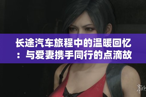 长途汽车旅程中的温暖回忆：与爱妻携手同行的点滴故事