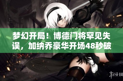 梦幻开局！博德门将罕见失误，加纳乔豪华开场48秒破门
