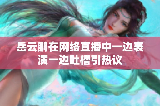 岳云鹏在网络直播中一边表演一边吐槽引热议