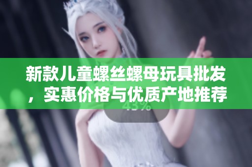 新款儿童螺丝螺母玩具批发，实惠价格与优质产地推荐
