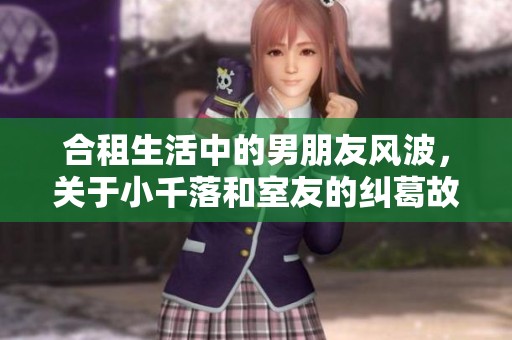 合租生活中的男朋友风波，关于小千落和室友的纠葛故事