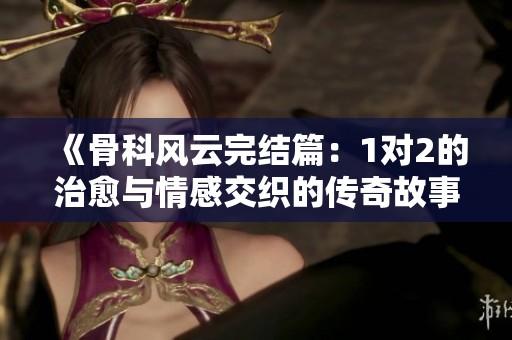 《骨科风云完结篇：1对2的治愈与情感交织的传奇故事》