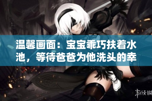 温馨画面：宝宝乖巧扶着水池，等待爸爸为他洗头的幸福时刻