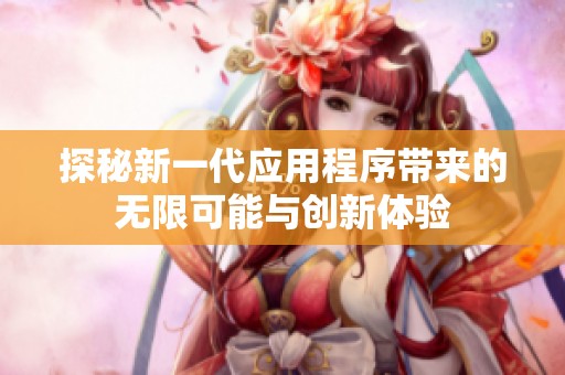 探秘新一代应用程序带来的无限可能与创新体验