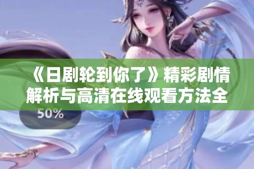 《日剧轮到你了》精彩剧情解析与高清在线观看方法全攻略