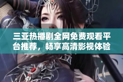 三亚热播剧全网免费观看平台推荐，畅享高清影视体验全新选择