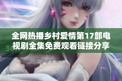 全网热播乡村爱情第17部电视剧全集免费观看链接分享与推荐