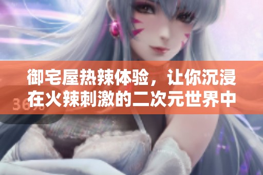 御宅屋热辣体验，让你沉浸在火辣刺激的二次元世界中