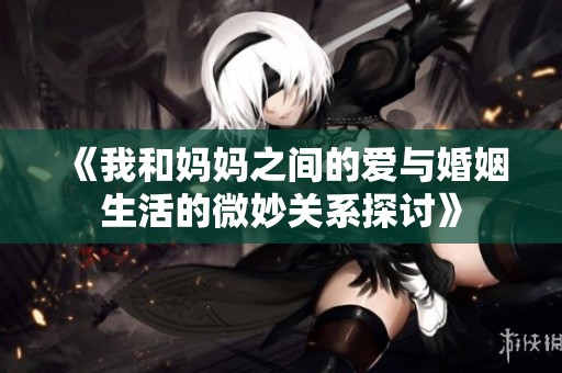 《我和妈妈之间的爱与婚姻生活的微妙关系探讨》