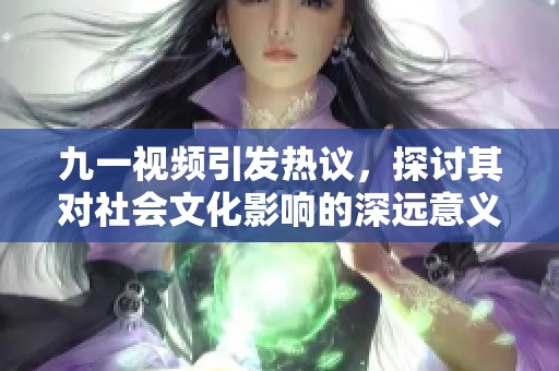九一视频引发热议，探讨其对社会文化影响的深远意义