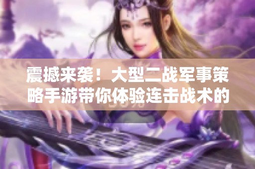 震撼来袭！大型二战军事策略手游带你体验连击战术的无限魅力