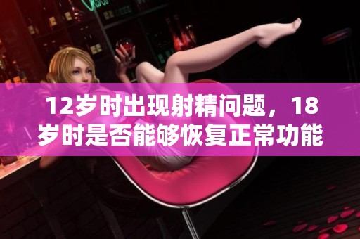 12岁时出现射精问题，18岁时是否能够恢复正常功能分析