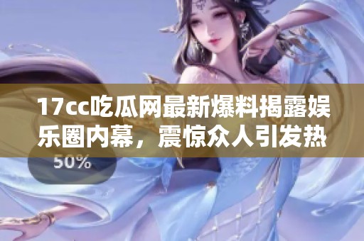 17cc吃瓜网最新爆料揭露娱乐圈内幕，震惊众人引发热议和讨论