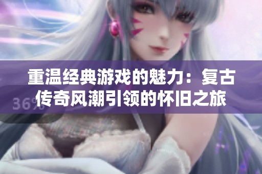 重温经典游戏的魅力：复古传奇风潮引领的怀旧之旅