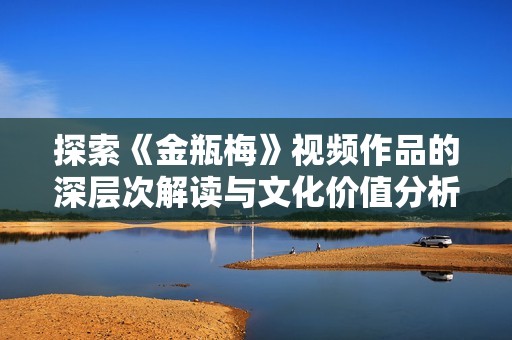 探索《金瓶梅》视频作品的深层次解读与文化价值分析