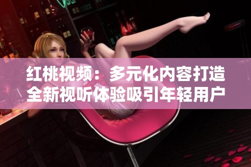 红桃视频：多元化内容打造全新视听体验吸引年轻用户群体