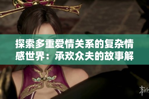 探索多重爱情关系的复杂情感世界：承欢众夫的故事解析