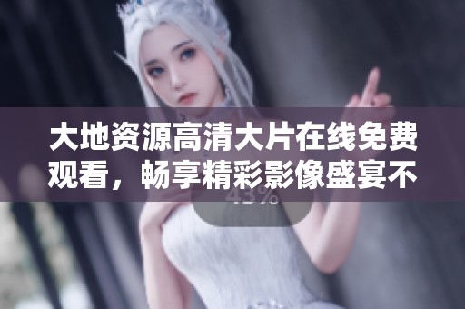 大地资源高清大片在线免费观看，畅享精彩影像盛宴不容错过