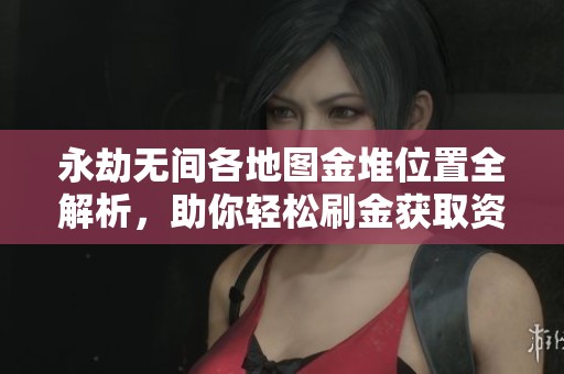 永劫无间各地图金堆位置全解析，助你轻松刷金获取资源