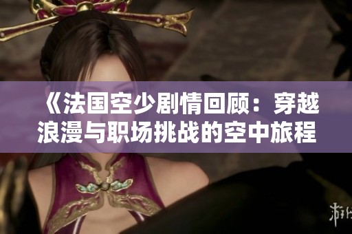 《法国空少剧情回顾：穿越浪漫与职场挑战的空中旅程》