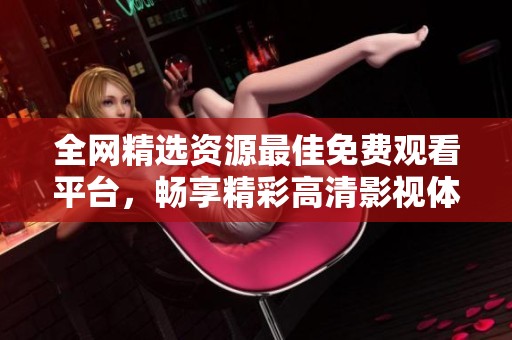 全网精选资源最佳免费观看平台，畅享精彩高清影视体验