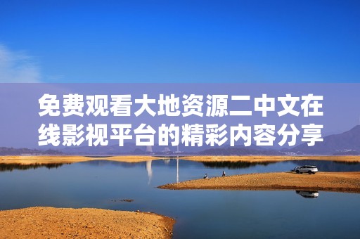 免费观看大地资源二中文在线影视平台的精彩内容分享