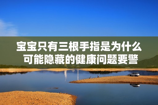 宝宝只有三根手指是为什么 可能隐藏的健康问题要警惕