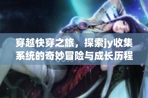 穿越快穿之旅，探索jy收集系统的奇妙冒险与成长历程