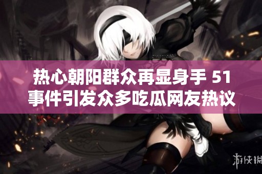 热心朝阳群众再显身手 51事件引发众多吃瓜网友热议