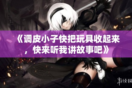 《调皮小子快把玩具收起来，快来听我讲故事吧》
