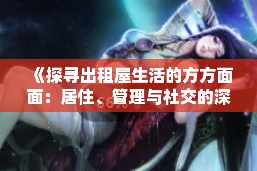 《探寻出租屋生活的方方面面：居住、管理与社交的深度剖析》