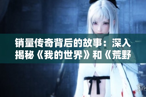 销量传奇背后的故事：深入揭秘《我的世界》和《荒野大镖客2》的成功秘诀