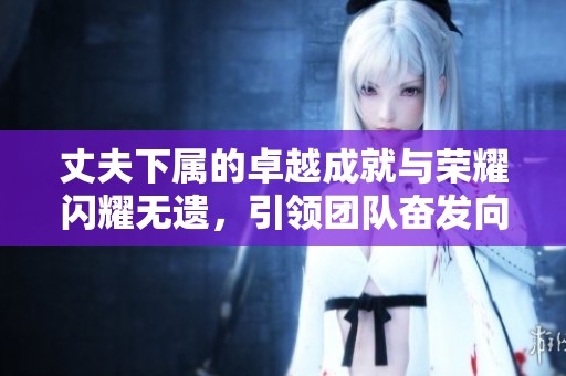 丈夫下属的卓越成就与荣耀闪耀无遗，引领团队奋发向上