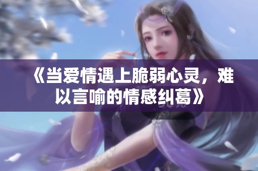 《当爱情遇上脆弱心灵，难以言喻的情感纠葛》
