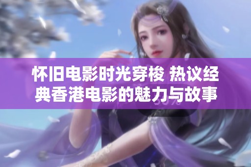 怀旧电影时光穿梭 热议经典香港电影的魅力与故事