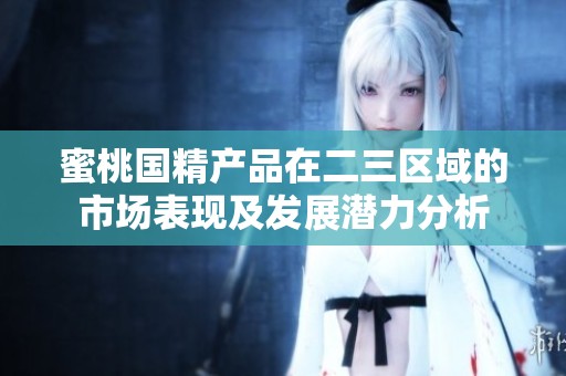 蜜桃国精产品在二三区域的市场表现及发展潜力分析