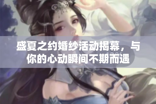 盛夏之约婚纱活动揭幕，与你的心动瞬间不期而遇
