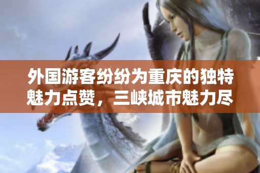 外国游客纷纷为重庆的独特魅力点赞，三峡城市魅力尽显