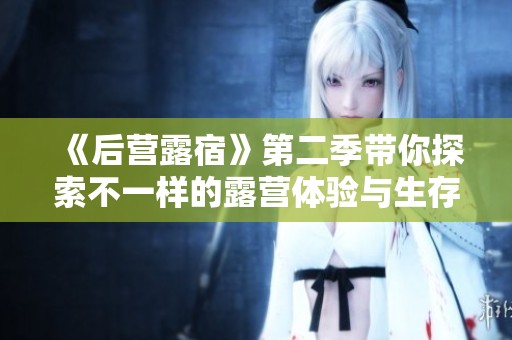 《后营露宿》第二季带你探索不一样的露营体验与生存挑战之旅