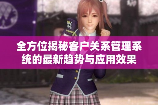 全方位揭秘客户关系管理系统的最新趋势与应用效果