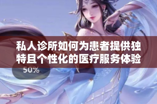 私人诊所如何为患者提供独特且个性化的医疗服务体验解析