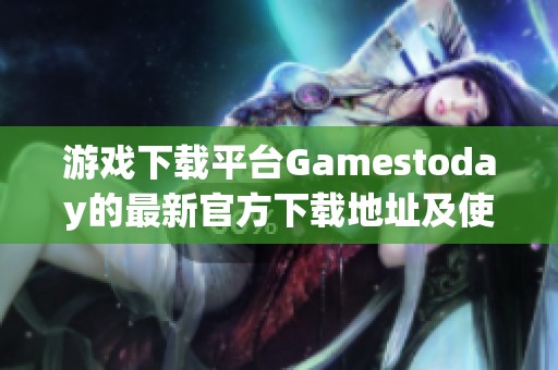 游戏下载平台Gamestoday的最新官方下载地址及使用指南解析