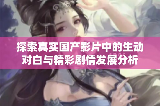 探索真实国产影片中的生动对白与精彩剧情发展分析
