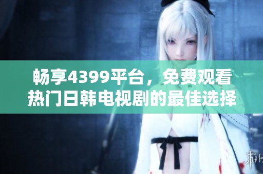 畅享4399平台，免费观看热门日韩电视剧的最佳选择