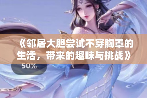 《邻居大胆尝试不穿胸罩的生活，带来的趣味与挑战》